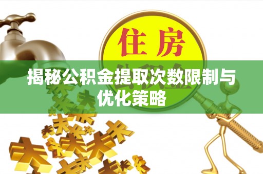 甘泉揭秘公积金提取次数限制与优化策略