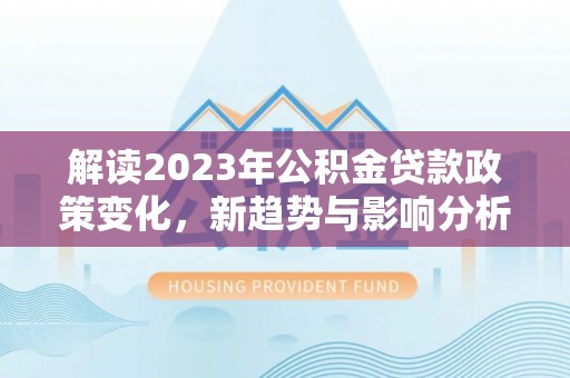 甘泉解读2023年公积金贷款政策变化，新趋势与影响分析