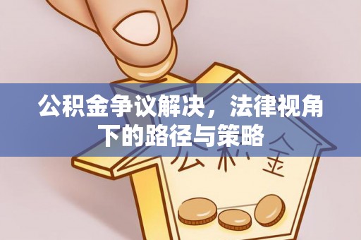 甘泉公积金争议解决，法律视角下的路径与策略