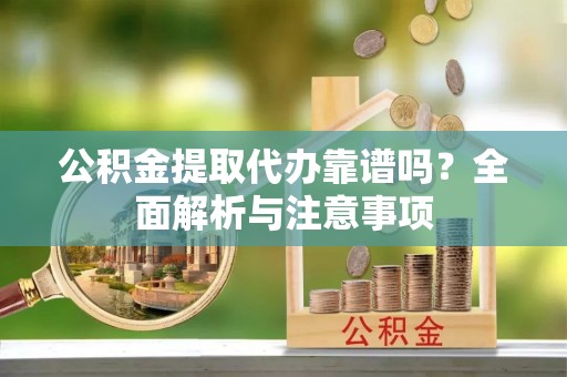 甘泉公积金提取代办靠谱吗？全面解析与注意事项
