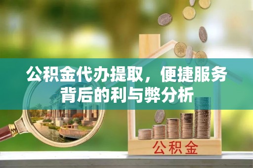 甘泉公积金代办提取，便捷服务背后的利与弊分析