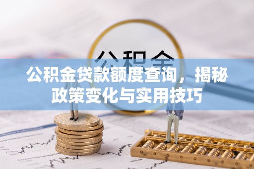 甘泉公积金贷款额度查询，揭秘政策变化与实用技巧
