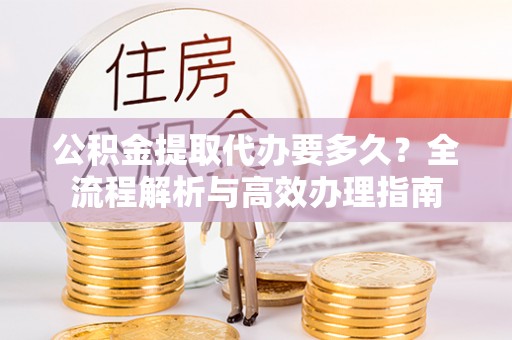 甘泉公积金提取代办要多久？全流程解析与高效办理指南