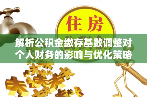 甘泉解析公积金缴存基数调整对个人财务的影响与优化策略