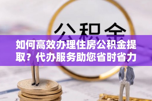 甘泉如何高效办理住房公积金提取？代办服务助您省时省力