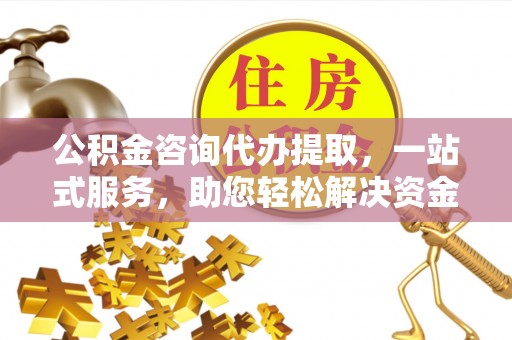 甘泉公积金咨询代办提取，一站式服务，助您轻松解决资金难题