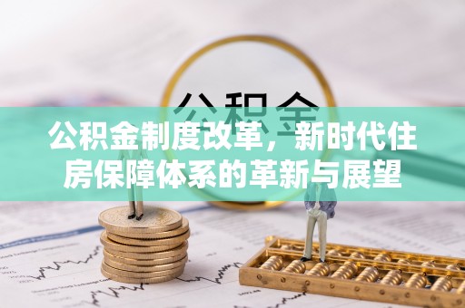 甘泉公积金制度改革，新时代住房保障体系的革新与展望