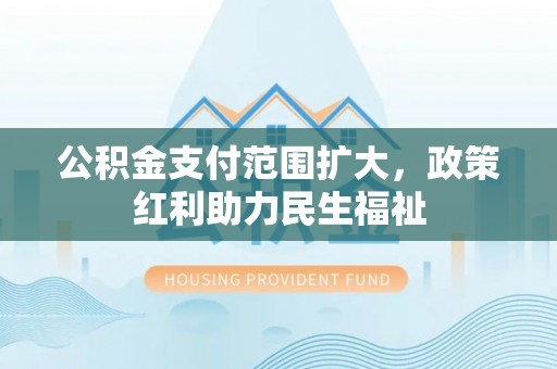 甘泉公积金支付范围扩大，政策红利助力民生福祉