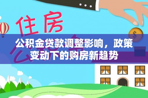 甘泉公积金贷款调整影响，政策变动下的购房新趋势