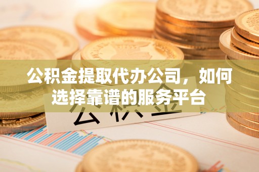 甘泉公积金提取代办公司，如何选择靠谱的服务平台