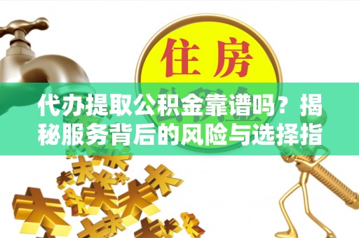 甘泉代办提取公积金靠谱吗？揭秘服务背后的风险与选择指南