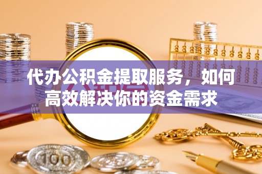 甘泉代办公积金提取服务，如何高效解决你的资金需求