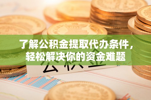 甘泉了解公积金提取代办条件，轻松解决你的资金难题