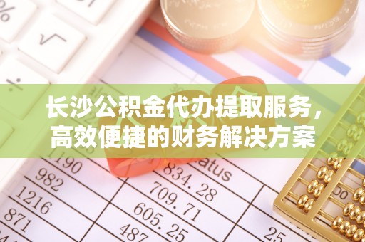 甘泉长沙公积金代办提取服务，高效便捷的财务解决方案