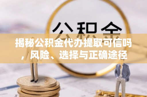甘泉揭秘公积金代办提取可信吗，风险、选择与正确途径
