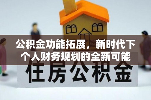 甘泉公积金功能拓展，新时代下个人财务规划的全新可能