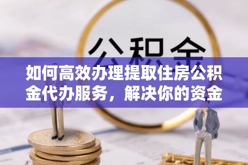 甘泉如何高效办理提取住房公积金代办服务，解决你的资金需求