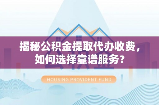 甘泉揭秘公积金提取代办收费，如何选择靠谱服务？