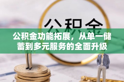 甘泉公积金功能拓展，从单一储蓄到多元服务的全面升级