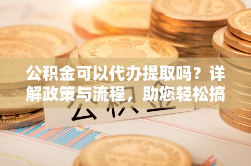 甘泉公积金可以代办提取吗？详解政策与流程，助您轻松搞定！