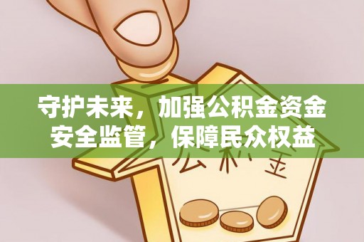 甘泉守护未来，加强公积金资金安全监管，保障民众权益
