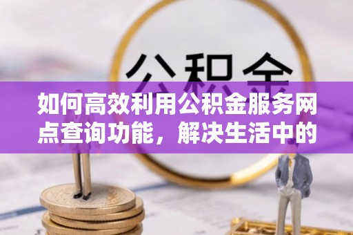 甘泉如何高效利用公积金服务网点查询功能，解决生活中的资金难题