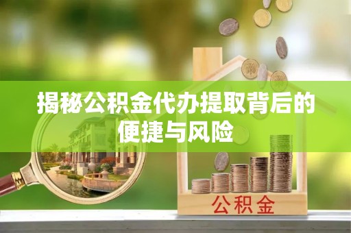 甘泉揭秘公积金代办提取背后的便捷与风险