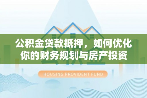 甘泉公积金贷款抵押，如何优化你的财务规划与房产投资