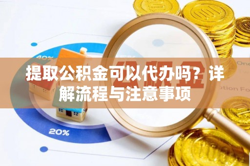 甘泉提取公积金可以代办吗？详解流程与注意事项