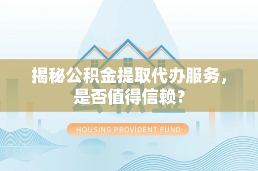 甘泉揭秘公积金提取代办服务，是否值得信赖？