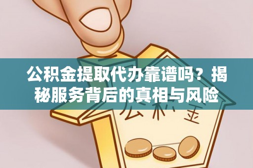 甘泉公积金提取代办靠谱吗？揭秘服务背后的真相与风险
