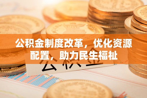甘泉公积金制度改革，优化资源配置，助力民生福祉