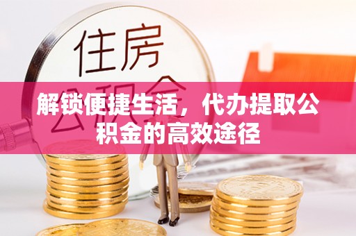 甘泉解锁便捷生活，代办提取公积金的高效途径