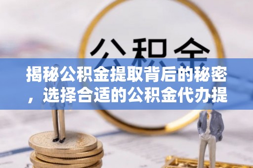 甘泉揭秘公积金提取背后的秘密，选择合适的公积金代办提取公司是关键