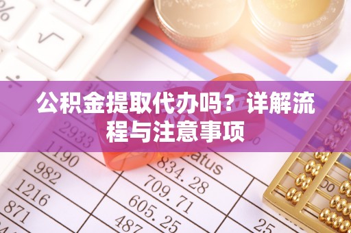 甘泉公积金提取代办吗？详解流程与注意事项