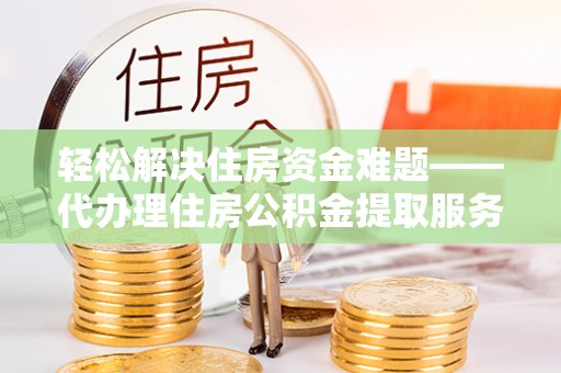 甘泉轻松解决住房资金难题——代办理住房公积金提取服务详解