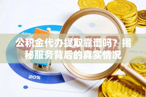 甘泉公积金代办提取靠谱吗？揭秘服务背后的真实情况