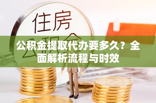 甘泉公积金提取代办要多久？全面解析流程与时效