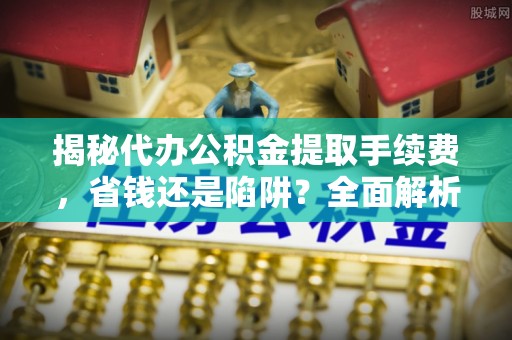 甘泉揭秘代办公积金提取手续费，省钱还是陷阱？全面解析与避坑指南
