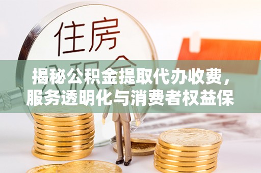 甘泉揭秘公积金提取代办收费，服务透明化与消费者权益保障