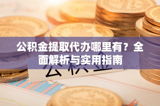 甘泉公积金提取代办哪里有？全面解析与实用指南