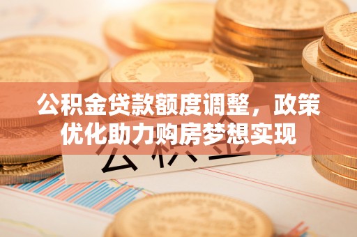 甘泉公积金贷款额度调整，政策优化助力购房梦想实现