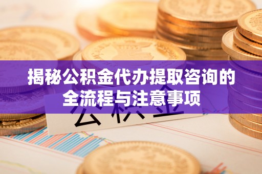 甘泉揭秘公积金代办提取咨询的全流程与注意事项