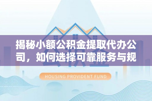 甘泉揭秘小额公积金提取代办公司，如何选择可靠服务与规避风险