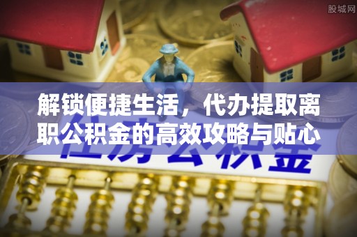 甘泉解锁便捷生活，代办提取离职公积金的高效攻略与贴心建议