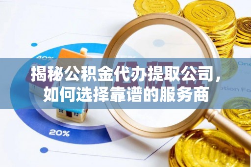 甘泉揭秘公积金代办提取公司，如何选择靠谱的服务商