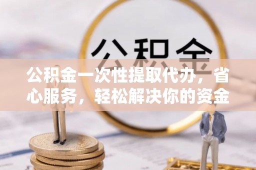 甘泉公积金一次性提取代办，省心服务，轻松解决你的资金需求