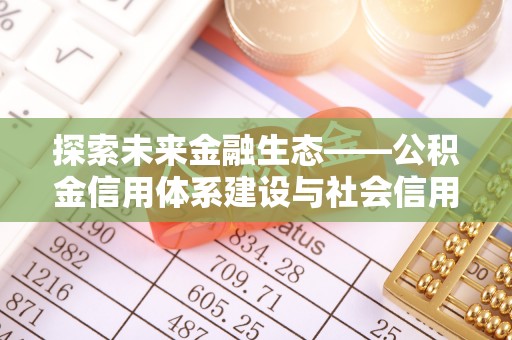 甘泉探索未来金融生态——公积金信用体系建设与社会信用体系的深度融合