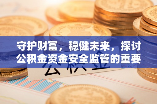 甘泉守护财富，稳健未来，探讨公积金资金安全监管的重要性与实践