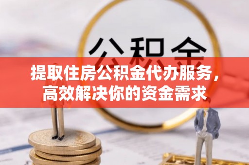 甘泉提取住房公积金代办服务，高效解决你的资金需求